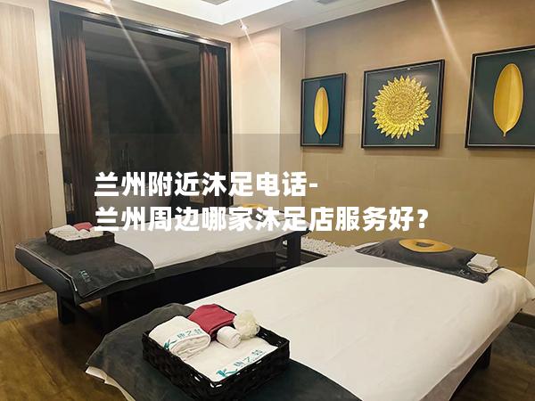 兰州附近沐足电话-兰州周边哪家沐足店服务好？