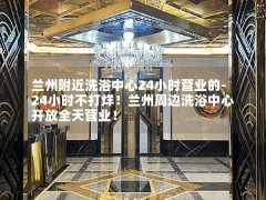 兰州附近洗浴中心24小时营业的-24小时不打烊！兰州周边洗浴中心开放全天营业！