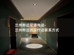 兰州附近足道电话-兰州附近的足疗店联系方式