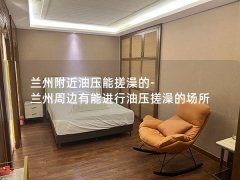 兰州附近油压能搓澡的-兰州周边有能进行油压搓澡的场所