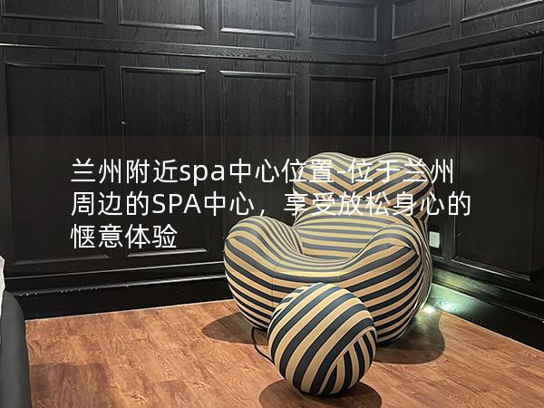 兰州附近spa中心位置-位于兰州周边的SPA中心，享受放松身心的惬意体验