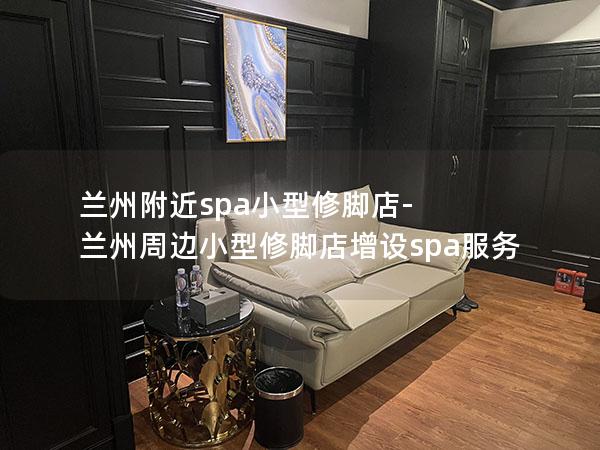 兰州附近spa小型修脚店-兰州周边小型修脚店增设spa服务