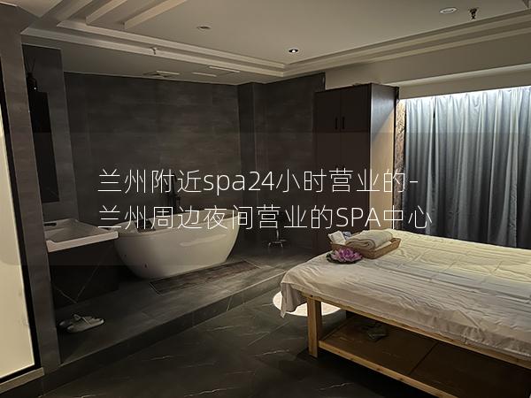 兰州附近spa24小时营业的-兰州周边夜间营业的SPA中心