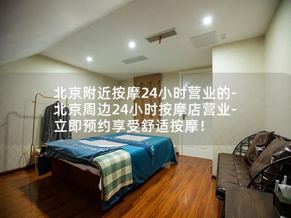 北京附近按摩24小时营业的-北京周边24小时按摩店营业-立即预约享受舒适按摩！