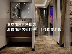 北京油压会所排名-北京油压店排行榜：十佳推荐汇总！