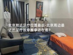 北京附近足疗位置最近-北京周边最近的足疗按摩推拿店在哪？