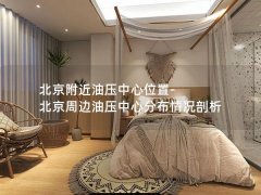 北京附近油压中心位置-北京周边油压中心分布情况剖析