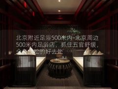 北京附近足浴500米内-北京周边500米内足浴店，抓住五官舒缓，全身放松的好去处