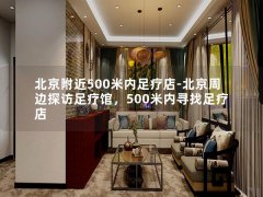 北京附近500米内足疗店-北京周边探访足疗馆，500米内寻找足疗店