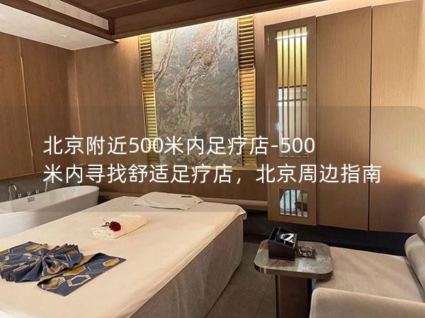 北京附近500米内足疗店-500米内寻找舒适足疗店，北京周边指南