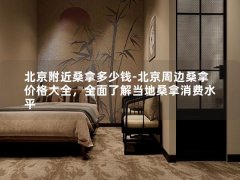 北京附近桑拿多少钱-北京周边桑拿价格大全，全面了解当地桑拿消费水平