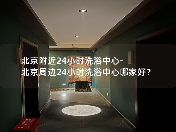 北京附近24小时洗浴中心-北京周边24小时洗浴中心哪家好？