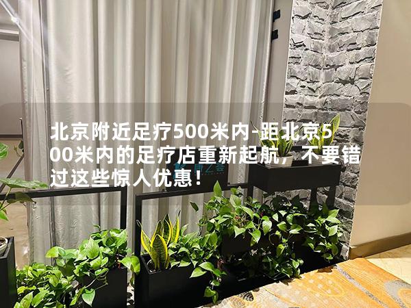 北京附近足疗500米内-距北京500米内的足疗店重新起航，不要错过这些惊人优惠！