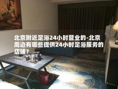 北京附近足浴24小时营业的-北京周边有哪些提供24小时足浴服务的店铺？