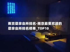 南京桑拿会所排名-南京最受欢迎的桑拿会所排名榜单_TOP10