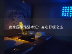 南京国际足浴水汇：身心舒缓之选