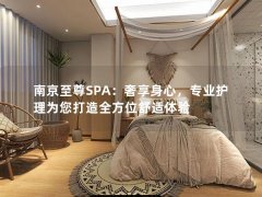 南京至尊SPA：奢享身心，专业护理为您打造全方位舒适体验