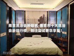 南京洗浴会所排名-南京市十大洗浴会所排行榜，前往尝试奢华享受！