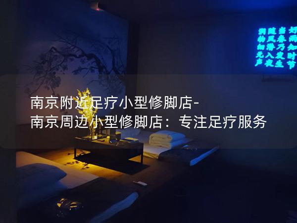 南京附近足疗小型修脚店-南京周边小型修脚店：专注足疗服务