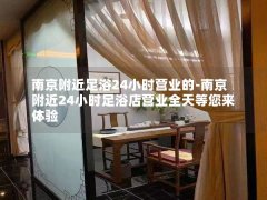 南京附近足浴24小时营业的-南京附近24小时足浴店营业全天等您来体验