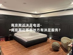 南京附近沐足电话-南京周边哪些地方有沐足服务？