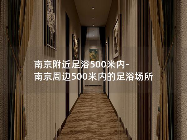 南京附近足浴500米内-南京周边500米内的足浴场所