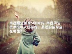 南昌附近按摩500米内-南昌周边按摩500米范围内，最近的按摩店在哪里？