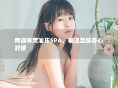 南通尊荣油压SPA，奢逸至臻身心舒缓