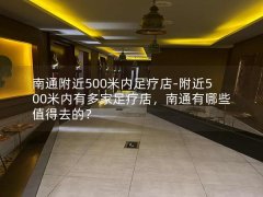 南通附近500米内足疗店-附近500米内有多家足疗店，南通有哪些值得去的？