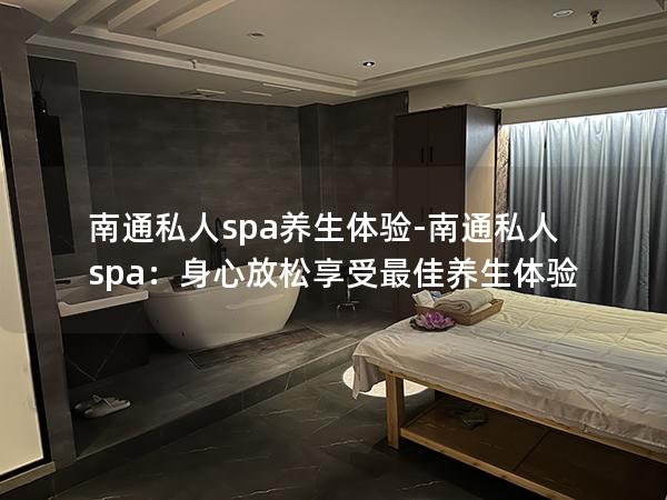 南通私人spa养生体验-南通私人spa：身心放松享受最佳养生体验