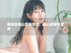 南海区佛山至臻足疗，身心舒缓享至尊