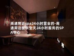 南通附近spa24小时营业的-南通周边提供全天24小时服务的SPA中心