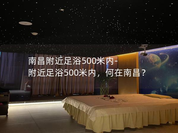 南昌附近足浴500米内-附近足浴500米内，何在南昌？