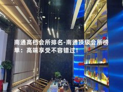 南通高档会所排名-南通顶级会所榜单：高端享受不容错过！