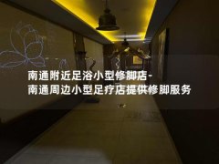 南通附近足浴小型修脚店-南通周边小型足疗店提供修脚服务