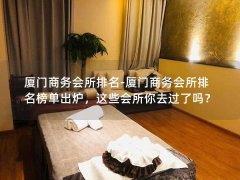 厦门商务会所排名-厦门商务会所排名榜单出炉，这些会所你去过了吗？