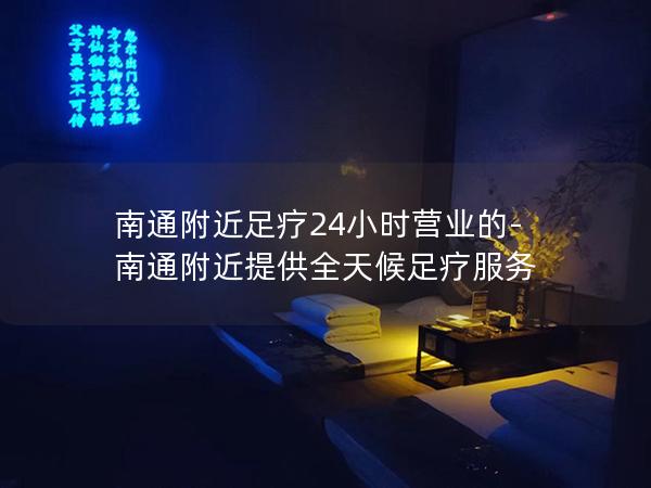 南通附近足疗24小时营业的-南通附近提供全天候足疗服务