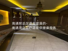 南通附近足道能搓澡的-南通周边足疗店提供搓澡服务