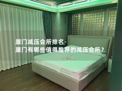 厦门减压会所排名-厦门有哪些值得推荐的减压会所？