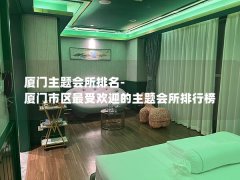 厦门主题会所排名-厦门市区最受欢迎的主题会所排行榜