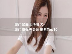 厦门保养会所排名-厦门市保养会所排名Top10