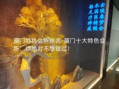 厦门特色会所排名-厦门十大特色会所，你绝对不想错过！