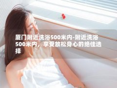 厦门附近洗浴500米内-附近洗浴500米内，享受放松身心的绝佳选择