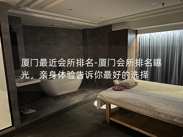 厦门最近会所排名-厦门会所排名曝光，亲身体验告诉你最好的选择