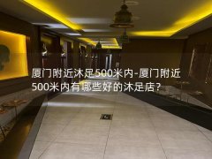 厦门附近沐足500米内-厦门附近500米内有哪些好的沐足店？