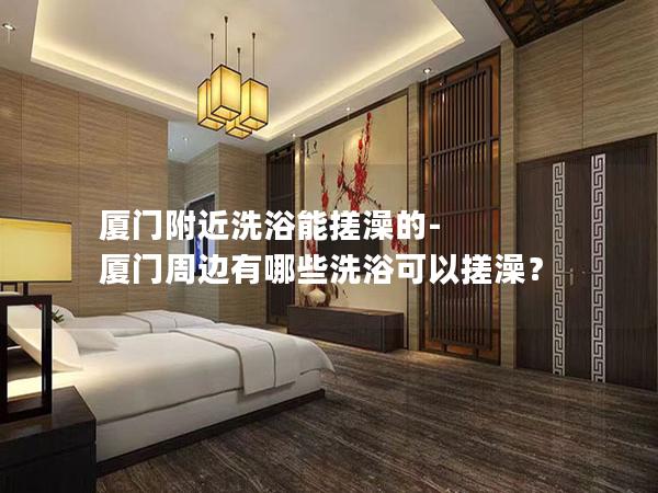 厦门附近洗浴能搓澡的-厦门周边有哪些洗浴可以搓澡？