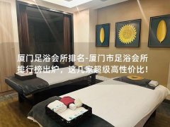 厦门足浴会所排名-厦门市足浴会所排行榜出炉，这几家超级高性价比！