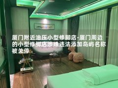 厦门附近油压小型修脚店-厦门周边的小型修脚店涉嫌违法添加岛屿名称被关停