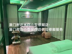 厦门附近水疗小型修脚店-厦门周边小型足疗店供应修脚服务