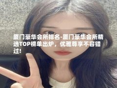 厦门豪华会所排名-厦门豪华会所精选TOP榜单出炉，优雅尊享不容错过!